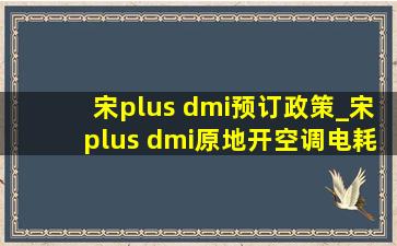 宋plus dmi预订政策_宋plus dmi原地开空调电耗